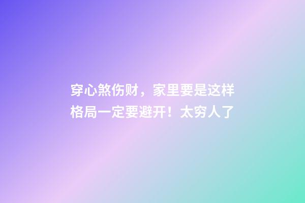 穿心煞伤财，家里要是这样格局一定要避开！太穷人了