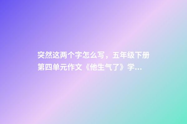 突然这两个字怎么写，五年级下册第四单元作文《他生气了》学生范文两篇-第1张-观点-玄机派