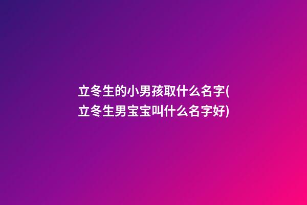 立冬生的小男孩取什么名字(立冬生男宝宝叫什么名字好)