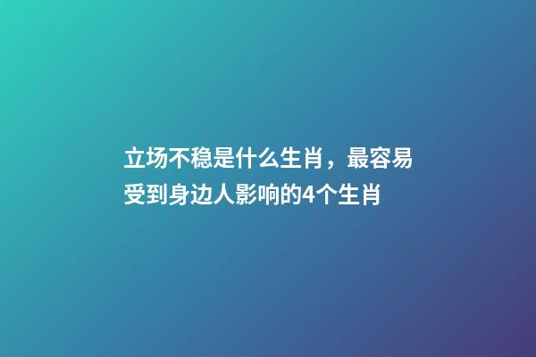 立场不稳是什么生肖，最容易受到身边人影响的4个生肖-第1张-观点-玄机派