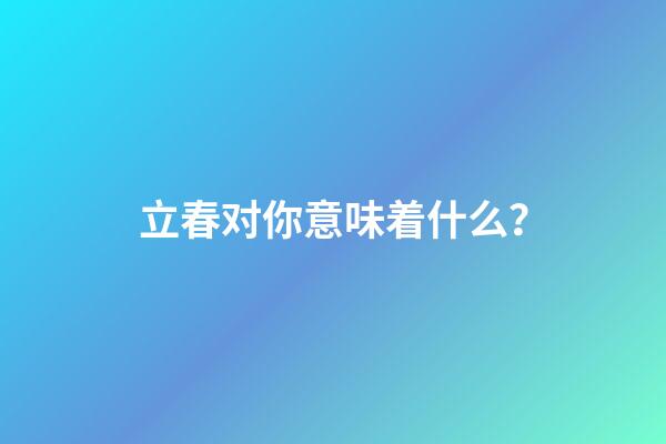 立春对你意味着什么？