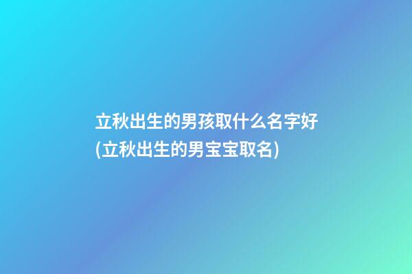 立秋出生的男孩取什么名字好(立秋出生的男宝宝取名)