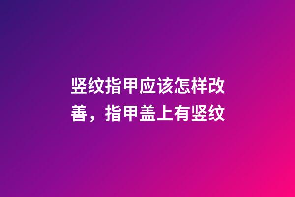 竖纹指甲应该怎样改善，指甲盖上有竖纹-第1张-观点-玄机派