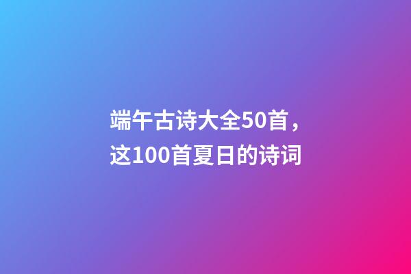 端午古诗大全50首，这100首夏日的诗词-第1张-观点-玄机派