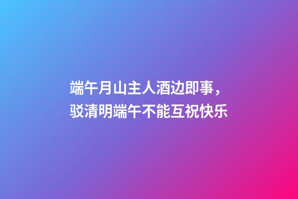 端午月山主人酒边即事，驳清明端午不能互祝快乐-第1张-观点-玄机派