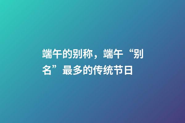 端午的别称，端午“别名”最多的传统节日-第1张-观点-玄机派