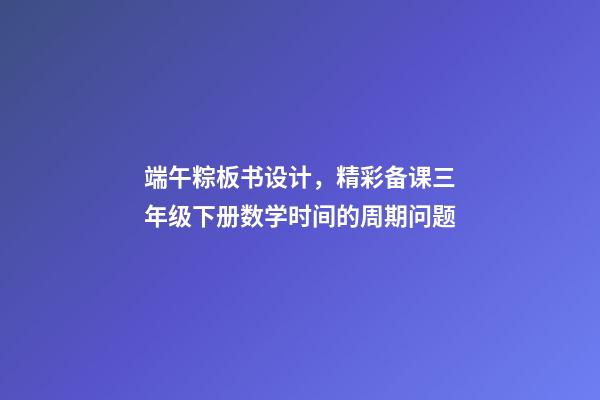 端午粽板书设计，精彩备课三年级下册数学时间的周期问题-第1张-观点-玄机派