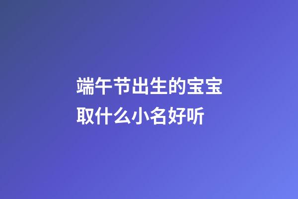 端午节出生的宝宝取什么小名好听(端午节出生起小名)-第1张-宝宝起名-玄机派