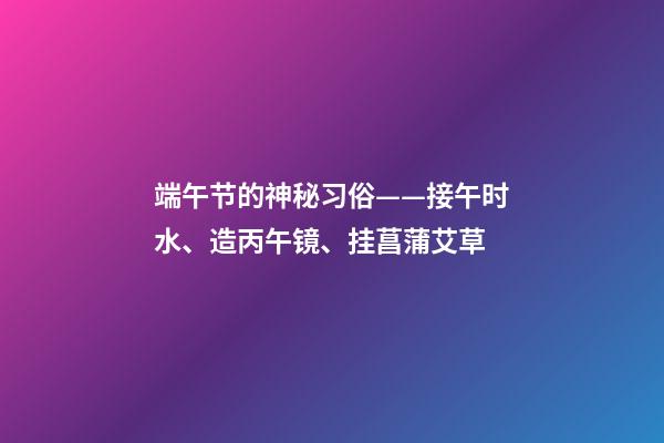 端午节的神秘习俗——接午时水、造丙午镜、挂菖蒲艾草