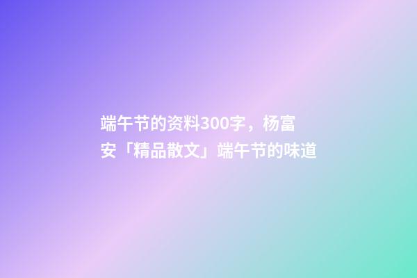 端午节的资料300字，杨富安「精品散文」端午节的味道-第1张-观点-玄机派