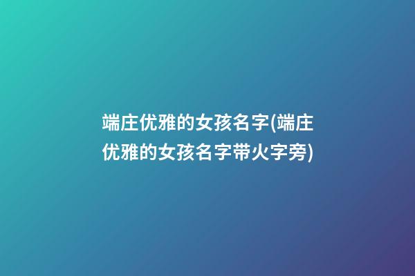 端庄优雅的女孩名字(端庄优雅的女孩名字带火字旁)