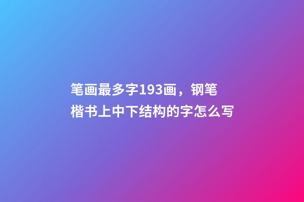 笔画最多字193画，钢笔楷书上中下结构的字怎么写