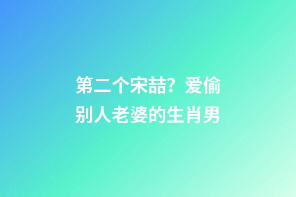 第二个宋喆？爱偷别人老婆的生肖男