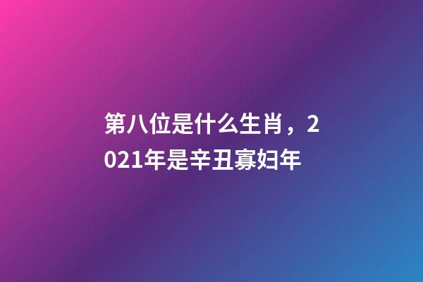 第八位是什么生肖，2021年是辛丑寡妇年-第1张-观点-玄机派