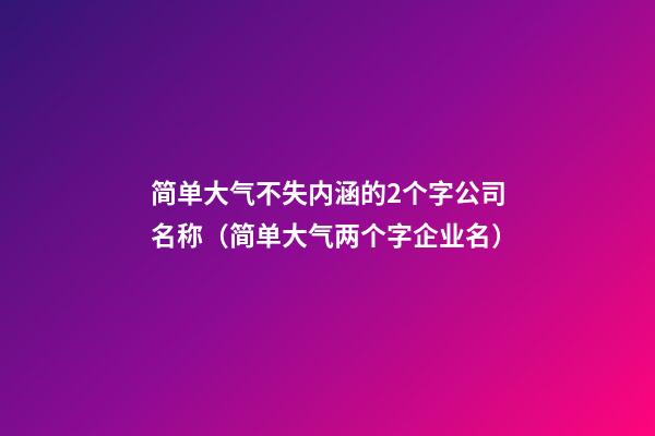 简单大气不失内涵的2个字公司名称（简单大气两个字企业名）