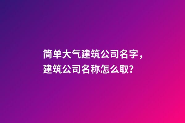 简单大气建筑公司名字，建筑公司名称怎么取？-第1张-公司起名-玄机派