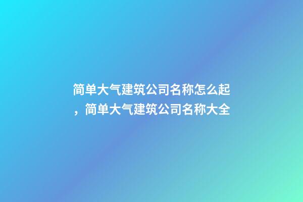 简单大气建筑公司名称怎么起，简单大气建筑公司名称大全-第1张-公司起名-玄机派