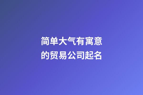 简单大气有寓意的贸易公司起名-第1张-公司起名-玄机派