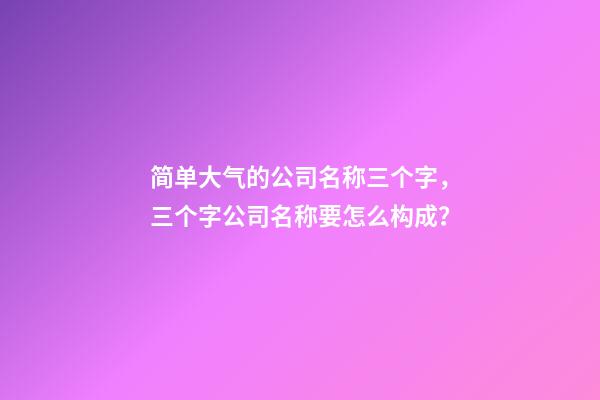 简单大气的公司名称三个字，三个字公司名称要怎么构成？