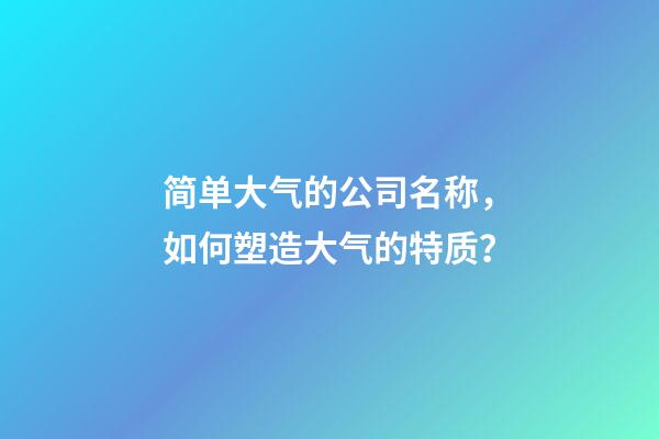 简单大气的公司名称，如何塑造大气的特质？-第1张-公司起名-玄机派