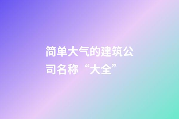 简单大气的建筑公司名称“大全”-第1张-公司起名-玄机派