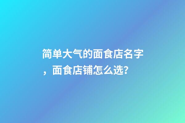 简单大气的面食店名字，面食店铺怎么选？