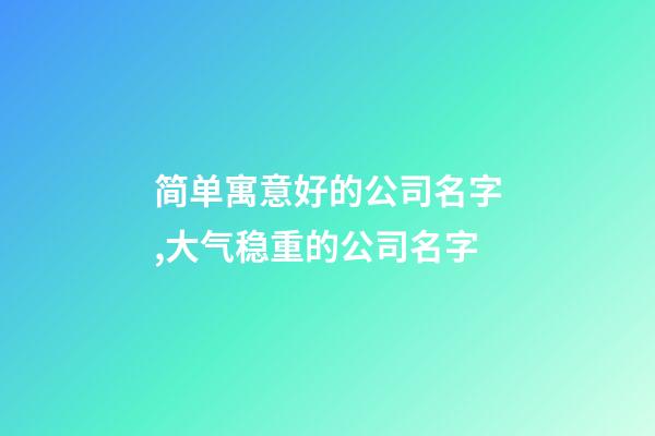 简单寓意好的公司名字,大气稳重的公司名字