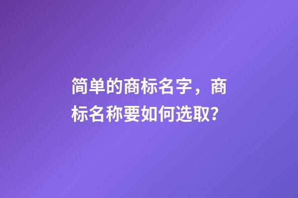 简单的商标名字，商标名称要如何选取？-第1张-商标起名-玄机派