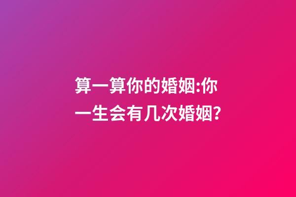 算一算你的婚姻:你一生会有几次婚姻？