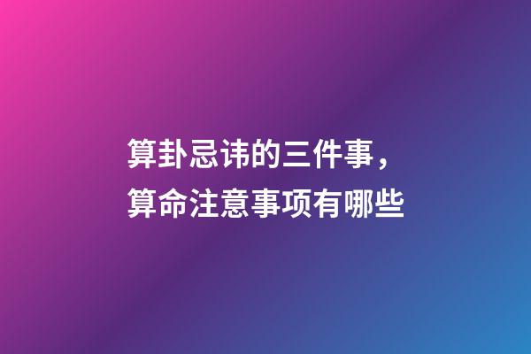 算卦忌讳的三件事，算命注意事项有哪些