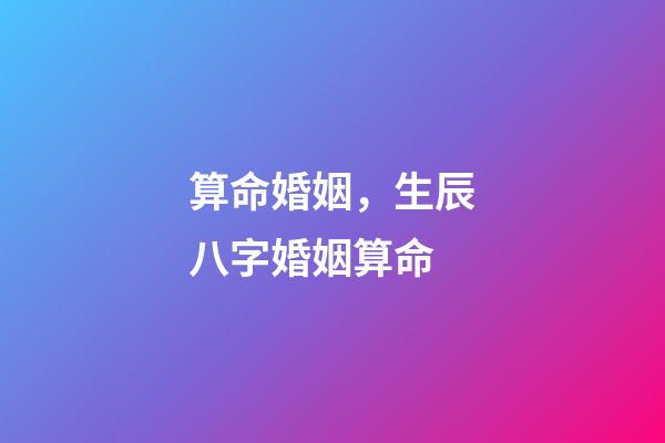 算命婚姻，生辰八字婚姻算命