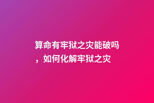 算命有牢狱之灾能破吗，如何化解牢狱之灾