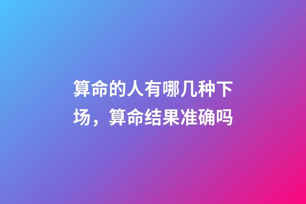 算命的人有哪几种下场，算命结果准确吗