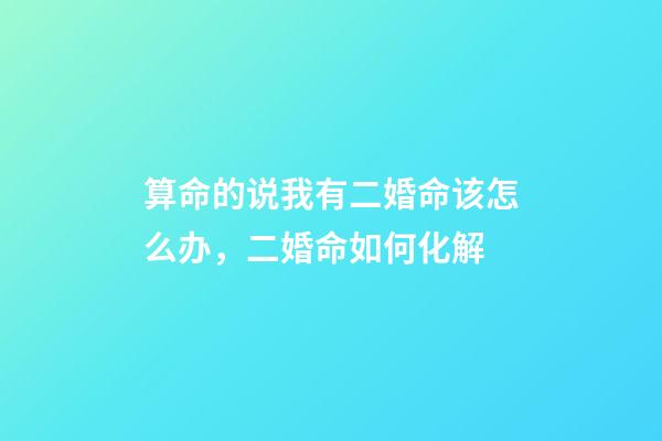 算命的说我有二婚命该怎么办，二婚命如何化解