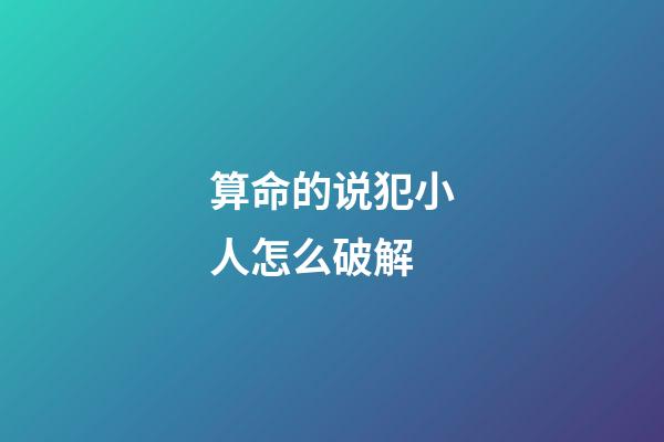 算命的说犯小人怎么破解