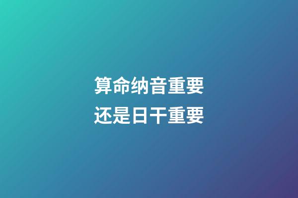 算命纳音重要还是日干重要