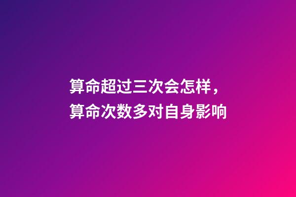 算命超过三次会怎样，算命次数多对自身影响