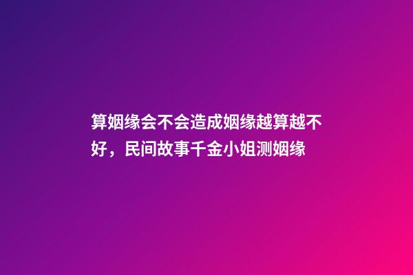 算姻缘会不会造成姻缘越算越不好，民间故事千金小姐测姻缘