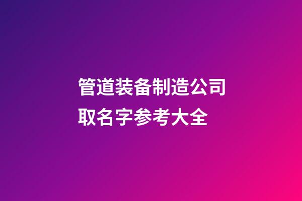 管道装备制造公司取名字参考大全-第1张-公司起名-玄机派