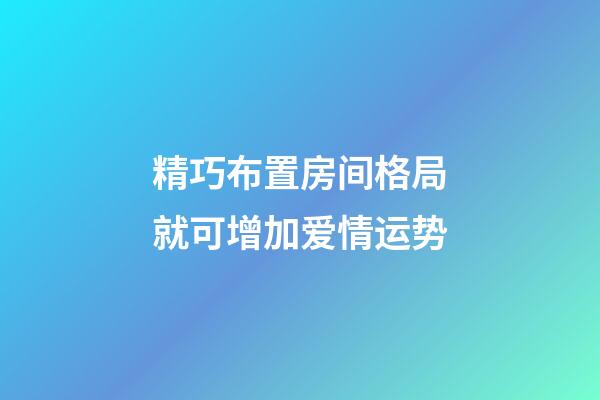 精巧布置房间格局就可增加爱情运势