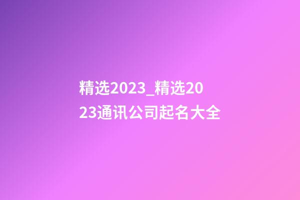 精选2023_精选2023通讯公司起名大全-第1张-公司起名-玄机派