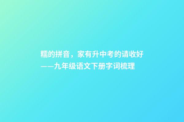 糯的拼音，家有升中考的请收好——九年级语文下册字词梳理-第1张-观点-玄机派