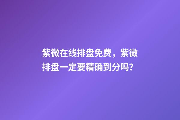 紫微在线排盘免费，紫微排盘一定要精确到分吗？