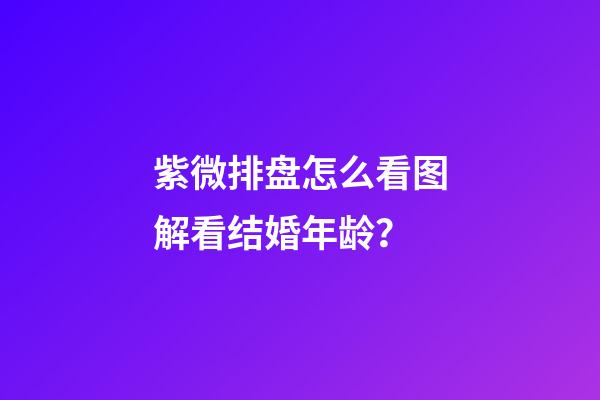 紫微排盘怎么看图解看结婚年龄？