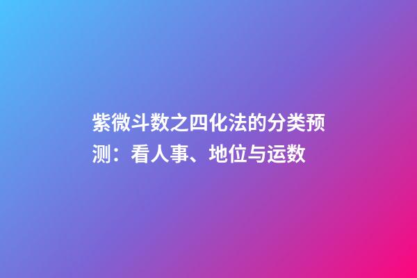 紫微斗数之四化法的分类预测：看人事、地位与运数