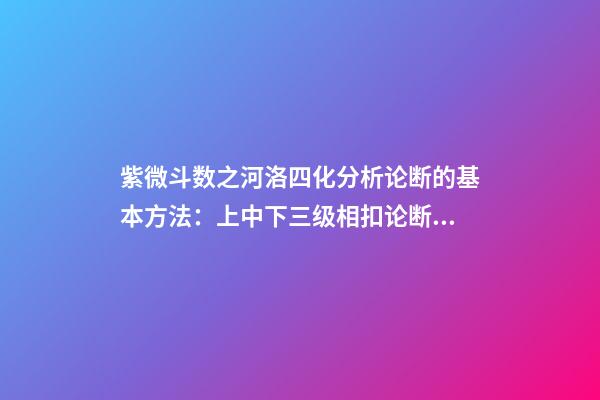 紫微斗数之河洛四化分析论断的基本方法：上中下三级相扣论断法