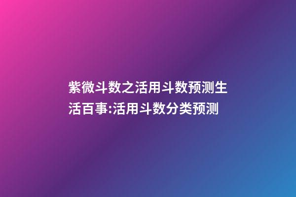 紫微斗数之活用斗数预测生活百事:活用斗数分类预测