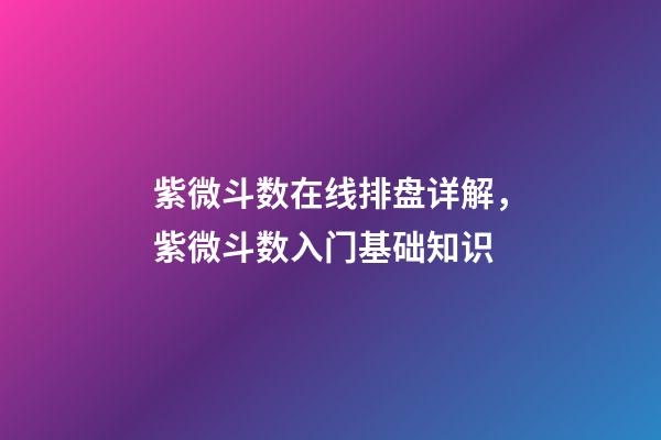 紫微斗数在线排盘详解，紫微斗数入门基础知识