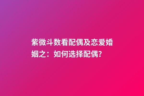 紫微斗数看配偶及恋爱婚姻之：如何选择配偶？