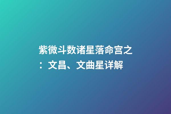 紫微斗数诸星落命宫之：文昌、文曲星详解